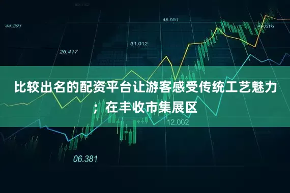 比较出名的配资平台让游客感受传统工艺魅力；在丰收市集展区