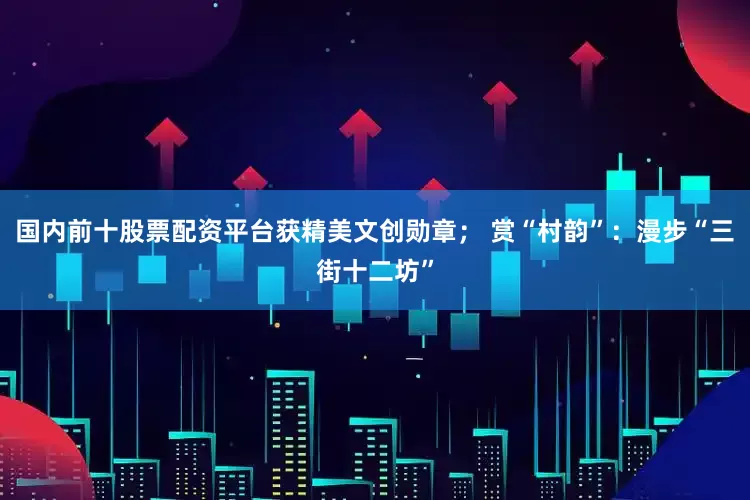 国内前十股票配资平台获精美文创勋章； 赏“村韵”：漫步“三街十二坊”
