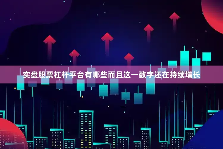 实盘股票杠杆平台有哪些而且这一数字还在持续增长
