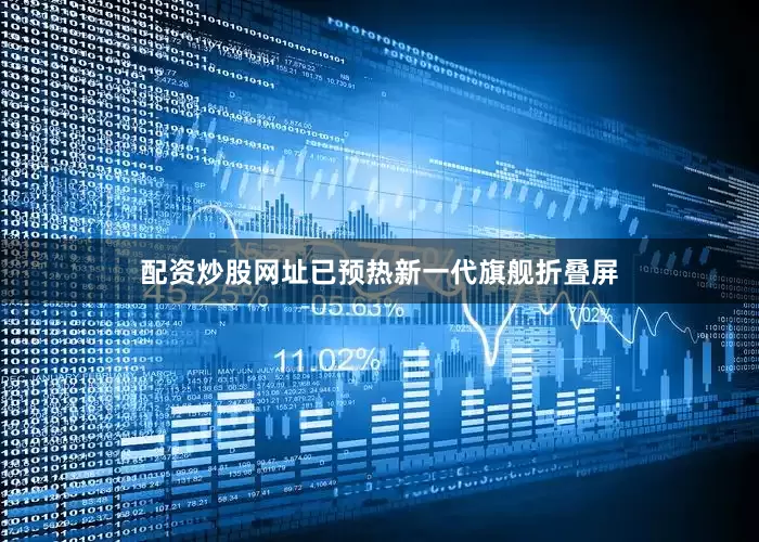 配资炒股网址已预热新一代旗舰折叠屏