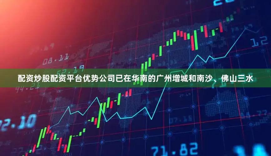 配资炒股配资平台优势公司已在华南的广州增城和南沙、佛山三水