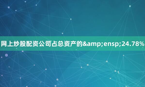 网上炒股配资公司占总资产的&ensp;24.78%