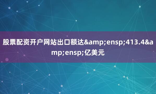 股票配资开户网站出口额达 413.4 亿美元