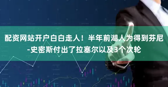配资网站开户白白走人！半年前湖人为得到芬尼-史密斯付出了拉塞尔以及3个次轮