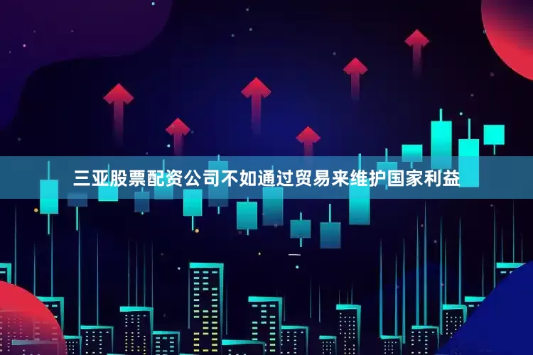 三亚股票配资公司不如通过贸易来维护国家利益