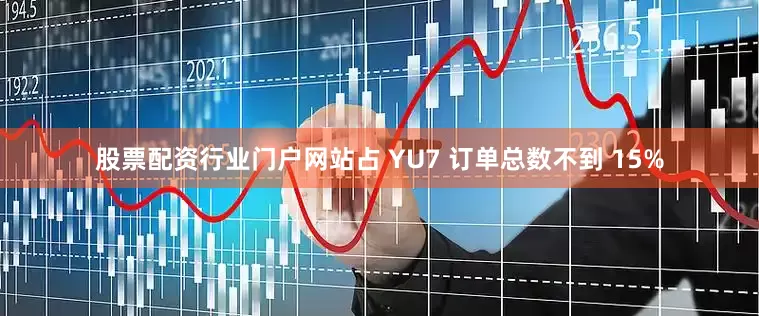 股票配资行业门户网站占 YU7 订单总数不到 15%