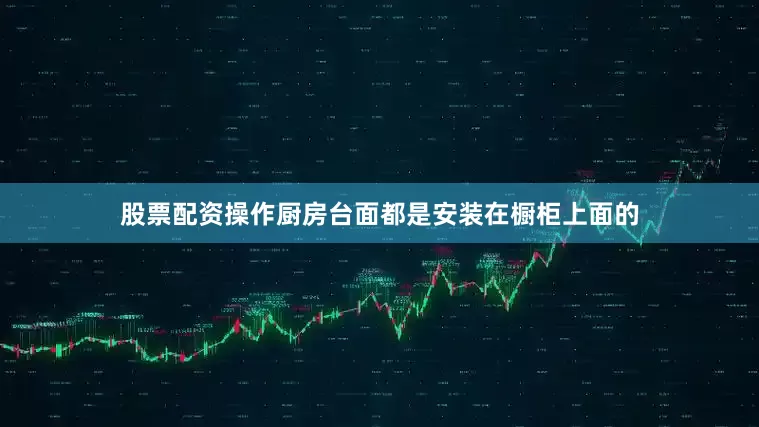 股票配资操作厨房台面都是安装在橱柜上面的