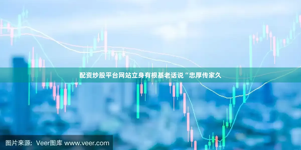 配资炒股平台网站立身有根基老话说“忠厚传家久