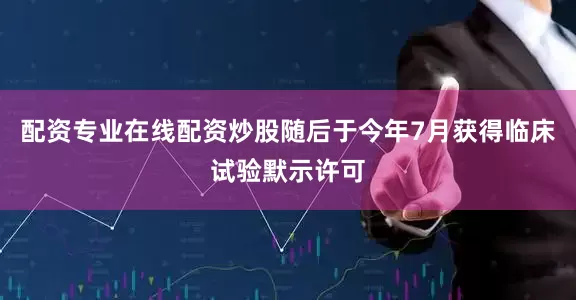 配资专业在线配资炒股随后于今年7月获得临床试验默示许可