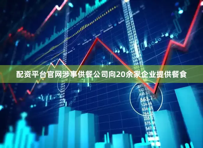 配资平台官网涉事供餐公司向20余家企业提供餐食