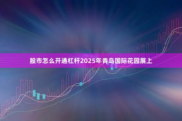 股市怎么开通杠杆2025年青岛国际花园展上