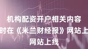 机构配资开户相关内容同时在《米兰财经报》网站上线