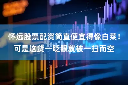 怀远股票配资简直便宜得像白菜！可是这货一眨眼就被一扫而空