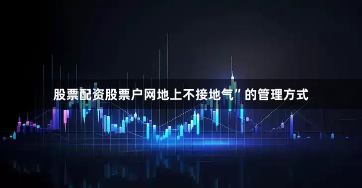 股票配资股票户网地上不接地气”的管理方式