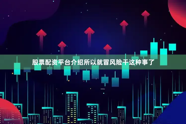 股票配资平台介绍所以就冒风险干这种事了