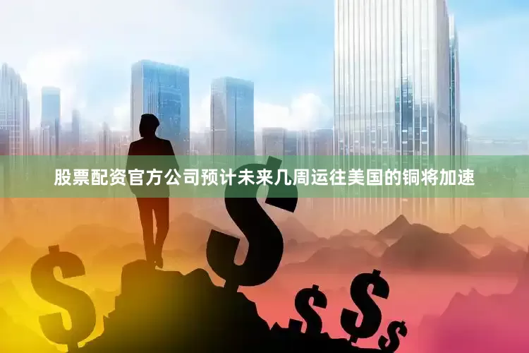 股票配资官方公司预计未来几周运往美国的铜将加速