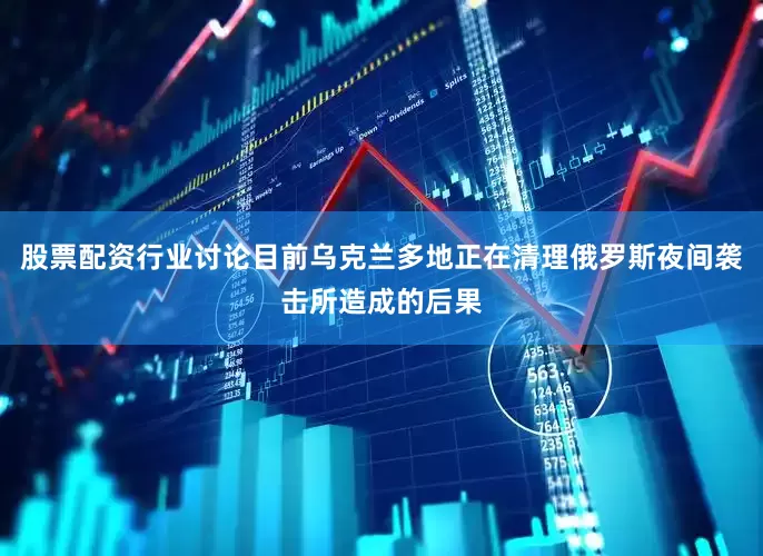 股票配资行业讨论目前乌克兰多地正在清理俄罗斯夜间袭击所造成的后果