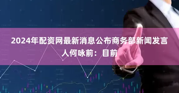 2024年配资网最新消息公布　　商务部新闻发言人何咏前：目前