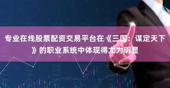 专业在线股票配资交易平台在《三国：谋定天下》的职业系统中体现得尤为明显