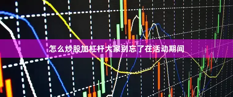 怎么炒股加杠杆大家别忘了在活动期间