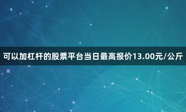 可以加杠杆的股票平台当日最高报价13.00元/公斤