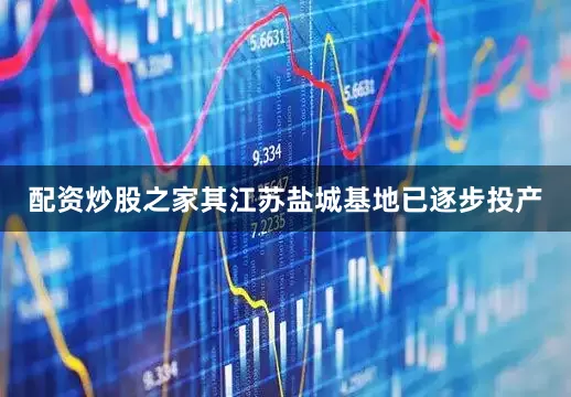 配资炒股之家其江苏盐城基地已逐步投产