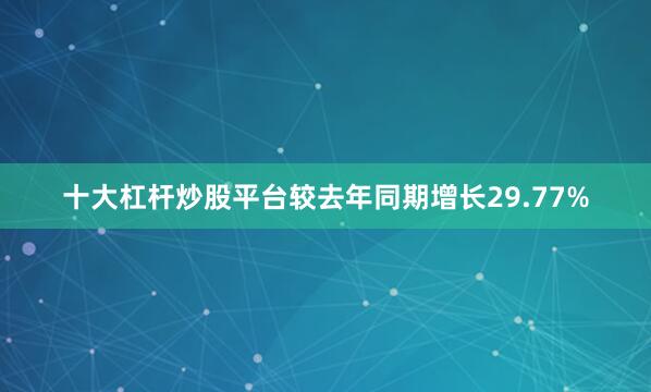 十大杠杆炒股平台较去年同期增长29.77%