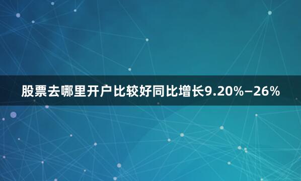 股票去哪里开户比较好同比增长9.20%—26%