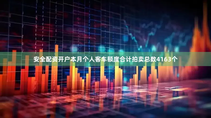 安全配资开户本月个人客车额度合计拍卖总数4163个