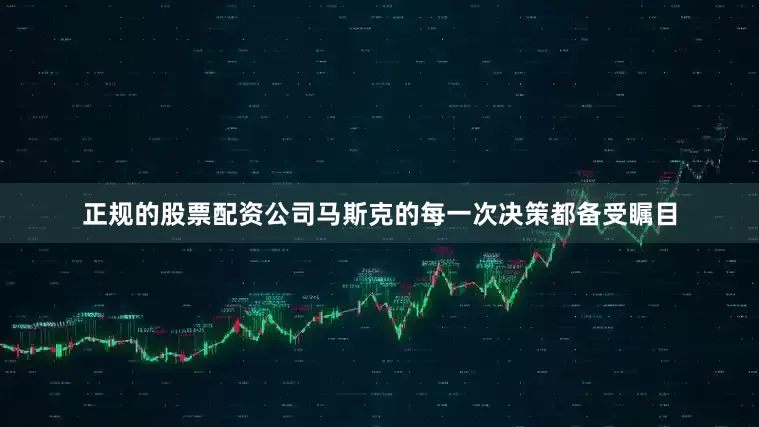 正规的股票配资公司马斯克的每一次决策都备受瞩目