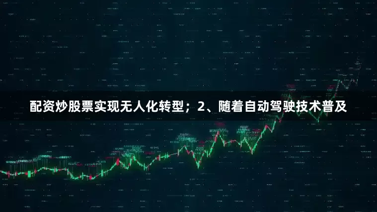 配资炒股票实现无人化转型；2、随着自动驾驶技术普及