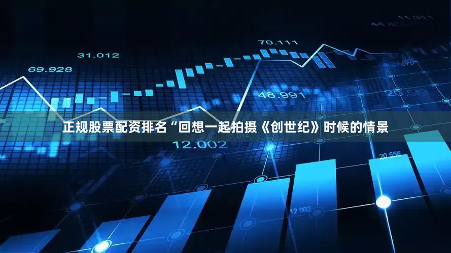 正规股票配资排名“回想一起拍摄《创世纪》时候的情景