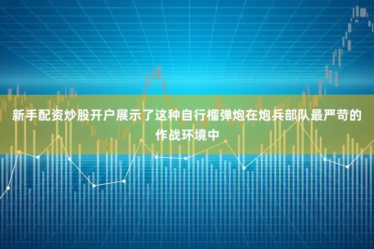 新手配资炒股开户展示了这种自行榴弹炮在炮兵部队最严苛的作战环境中