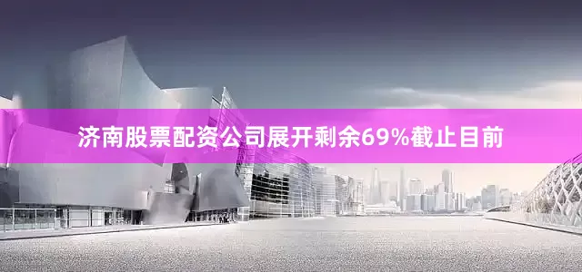 济南股票配资公司展开剩余69%截止目前