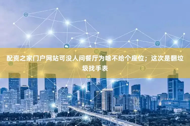 配资之家门户网站可没人问餐厅为啥不给个座位；这次是翻垃圾找手表