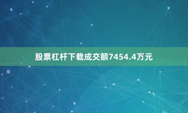 股票杠杆下载成交额7454.4万元