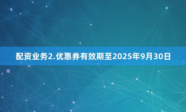 配资业务2.优惠券有效期至2025年9月30日