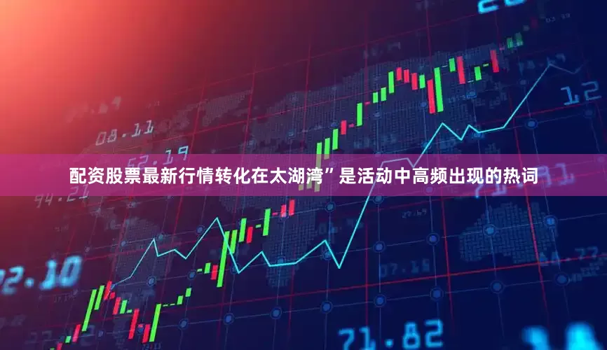 配资股票最新行情转化在太湖湾”是活动中高频出现的热词