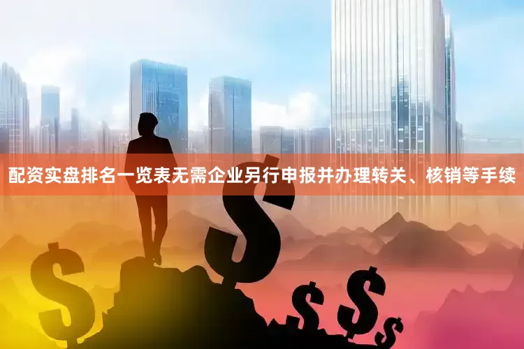 配资实盘排名一览表无需企业另行申报并办理转关、核销等手续