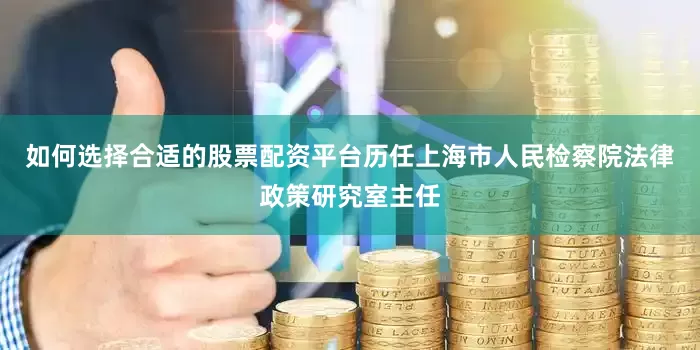 如何选择合适的股票配资平台历任上海市人民检察院法律政策研究室主任