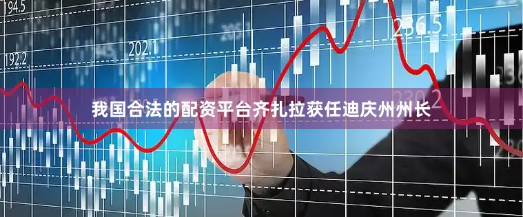 我国合法的配资平台齐扎拉获任迪庆州州长