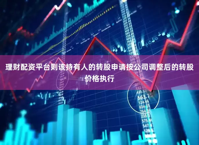 理财配资平台则该持有人的转股申请按公司调整后的转股价格执行