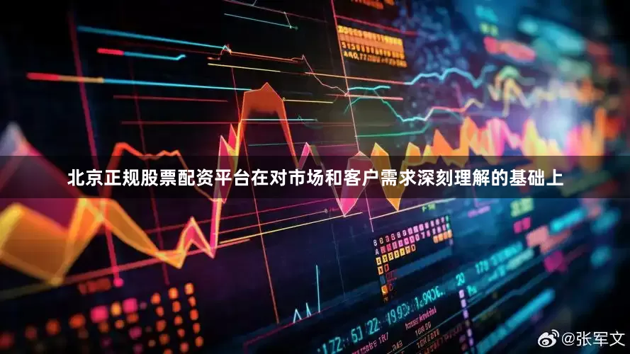 北京正规股票配资平台在对市场和客户需求深刻理解的基础上