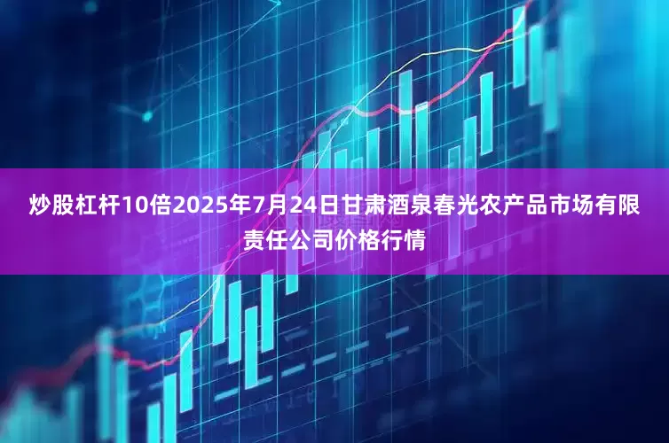 炒股杠杆10倍2025年7月24日甘肃酒泉春光农产品市场有限责任公司价格行情