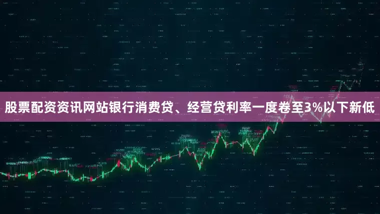 股票配资资讯网站银行消费贷、经营贷利率一度卷至3%以下新低