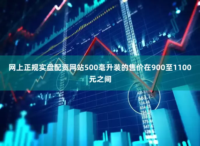 网上正规实盘配资网站500毫升装的售价在900至1100元之间