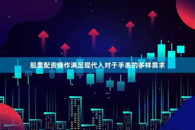 股票配资操作满足现代人对于手表的多样需求