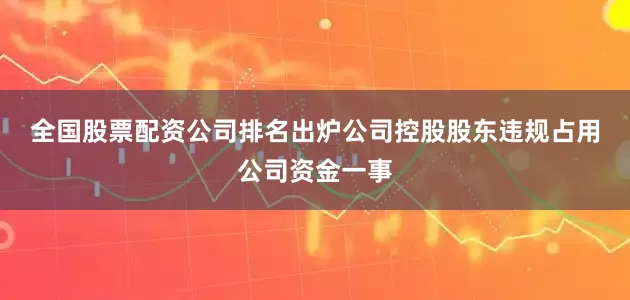 全国股票配资公司排名出炉　　公司控股股东违规占用公司资金一事