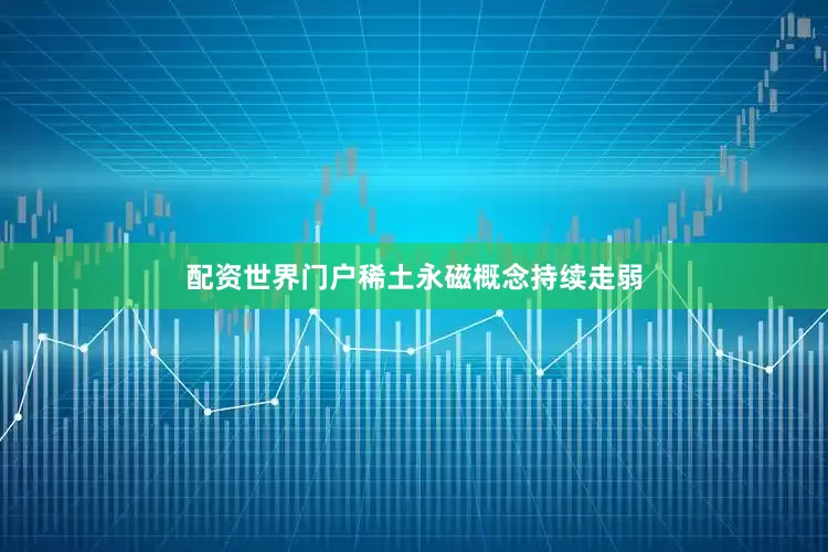 配资世界门户稀土永磁概念持续走弱
