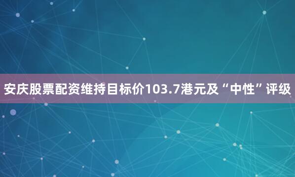 安庆股票配资维持目标价103.7港元及“中性”评级